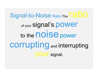 Signal-to-Noise   Ratio   The   ratio of your   signal’s   power to the   noise   power   corrupting   and   interrupting your   signal.   