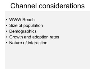 Channel considerations WWW Reach Size of population Demographics Growth and adoption rates Nature of interaction 