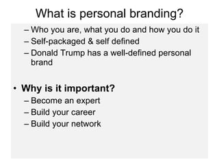 What is personal branding? Who you are, what you do and how you do it Self-packaged & self defined Donald Trump has a well-defined personal brand Why is it important? Become an expert  Build your career Build your network 