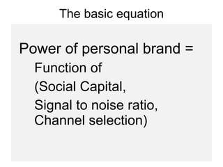 The basic equation Power of personal brand =  Function of  (Social Capital,  Signal to noise ratio, Channel selection) 