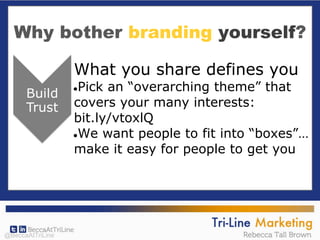 Why bother branding yourself?
What you share defines you
●Pick an “overarching theme” that
covers your many interests:
bit.ly/vtoxlQ
●We want people to fit into “boxes”…
make it easy for people to get you
@BeccaAtTriLine
 