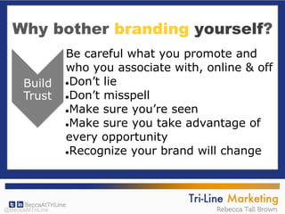 Why bother branding yourself?
Be careful what you promote and
who you associate with, online & off
●Don’t lie
●Don’t misspell
●Make sure you’re seen
●Make sure you take advantage of
every opportunity
●Recognize your brand will change
@BeccaAtTriLine
 