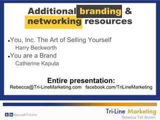 Additional branding &
networking resources
●You, Inc. The Art of Selling Yourself
Harry Beckworth
●You are a Brand
Catherine Kaputa
Entire presentation:
Rebecca@Tri-LineMarketing.com facebook.com/TriLineMarketing
 