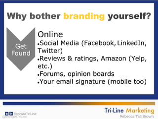 Why bother branding yourself?
Online
●Social Media (Facebook, LinkedIn,
Twitter)
●Reviews & ratings, Amazon (Yelp,
etc.)
●Forums, opinion boards
●Your email signature (mobile too)
@BeccaAtTriLine
 