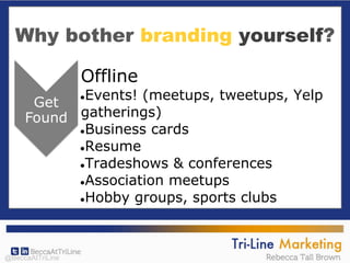 Why bother branding yourself?
Offline
●Events! (meetups, tweetups, Yelp
gatherings)
●Business cards
●Resume
●Tradeshows & conferences
●Association meetups
●Hobby groups, sports clubs
@BeccaAtTriLine
 