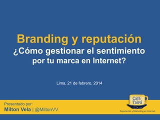 Branding y reputación
¿Cómo gestionar el sentimiento
por tu marca en Internet?
Lima, 21 de febrero, 2014

Presentado por:

Milton Vela | @MiltonVV

Reputación	
  y	
  Marke0ng	
  en	
  Internet	
  

 