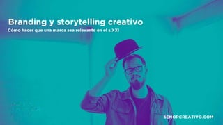 Branding y storytelling creativo
Cómo hacer que una marca sea relevante en el s.XXI
SENORCREATIVO.COM
 