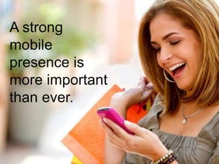 A strong
mobile
presence is
more important
than ever.
 