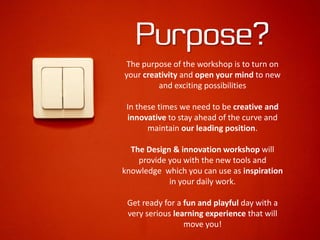 Purpose?
The purpose of the workshop is to turn on
your creativity and open your mind to new
         and exciting possibi...