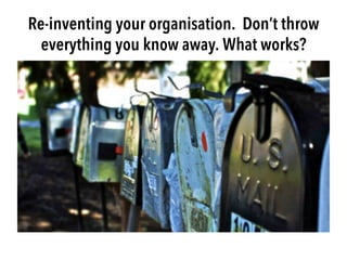 Re-inventing your organisation. Don’t throw
everything you know away. What works?
 