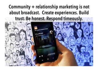 Community + relationship marketing is not
about broadcast. Create experiences. Build
trust. Be honest. Respond timeously.
 