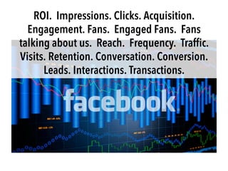 ROI. Impressions. Clicks. Acquisition.
Engagement. Fans. Engaged Fans. Fans
talking about us. Reach. Frequency. Traffic.
V...