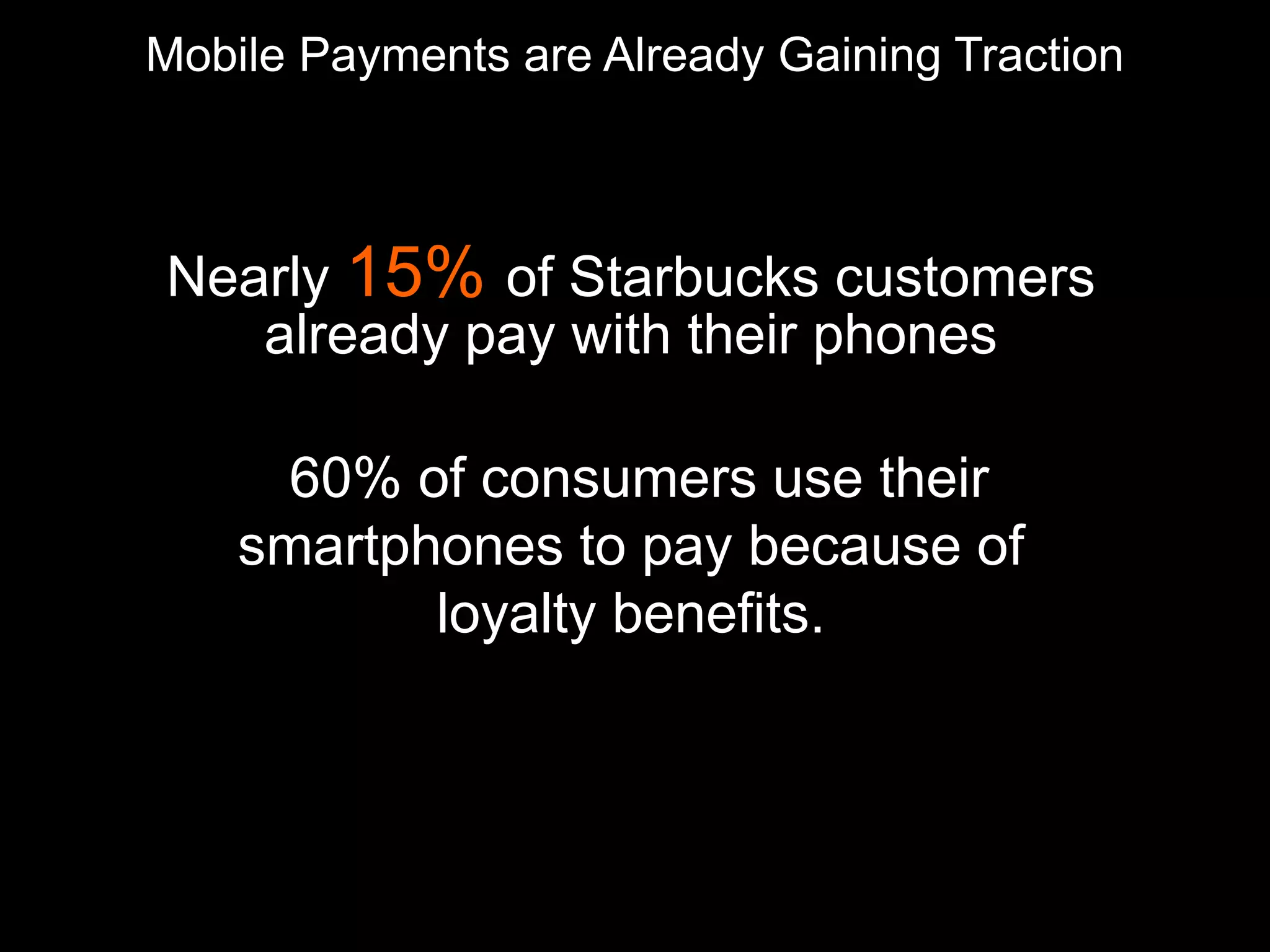 Mobile Payments are Already Gaining Traction
Nearly 15% of Starbucks customers
already pay with their phones
60% of consumers use their
smartphones to pay because of
loyalty benefits.
 