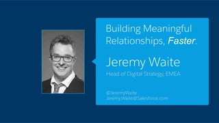 Jeremy Waite
Head of Digital Strategy, EMEA
@JeremyWaite
Jeremy.Waite@Salesforce.com
Building Meaningful
Relationships, Faster.
 