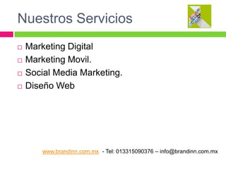 Nuestros Servicios





Marketing Digital
Marketing Movil.
Social Media Marketing.
Diseño Web

www.brandinn.com.mx - Tel: 013315090376 – info@brandinn.com.mx

 