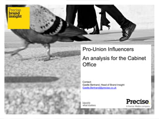 Pro-Union Influencers
An analysis for the Cabinet
Office
Contact:
Gaelle Bertrand, Head of Brand Insight
Gaelle.Bertrand@precise.co.uk
 