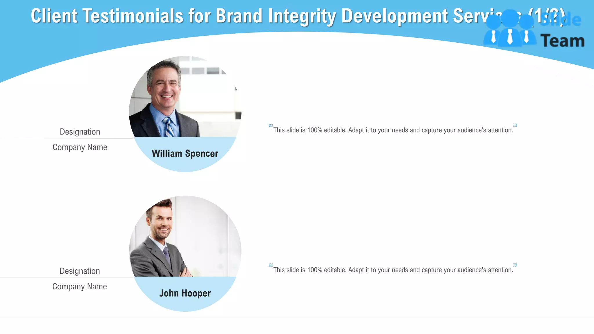 Client Testimonials for Brand Integrity Development Services (1/2)
23
This slide is 100% editable. Adapt it to your needs and capture your audience's attention.
This slide is 100% editable. Adapt it to your needs and capture your audience's attention.
Designation
Company Name
Designation
Company Name
William Spencer
John Hooper
 