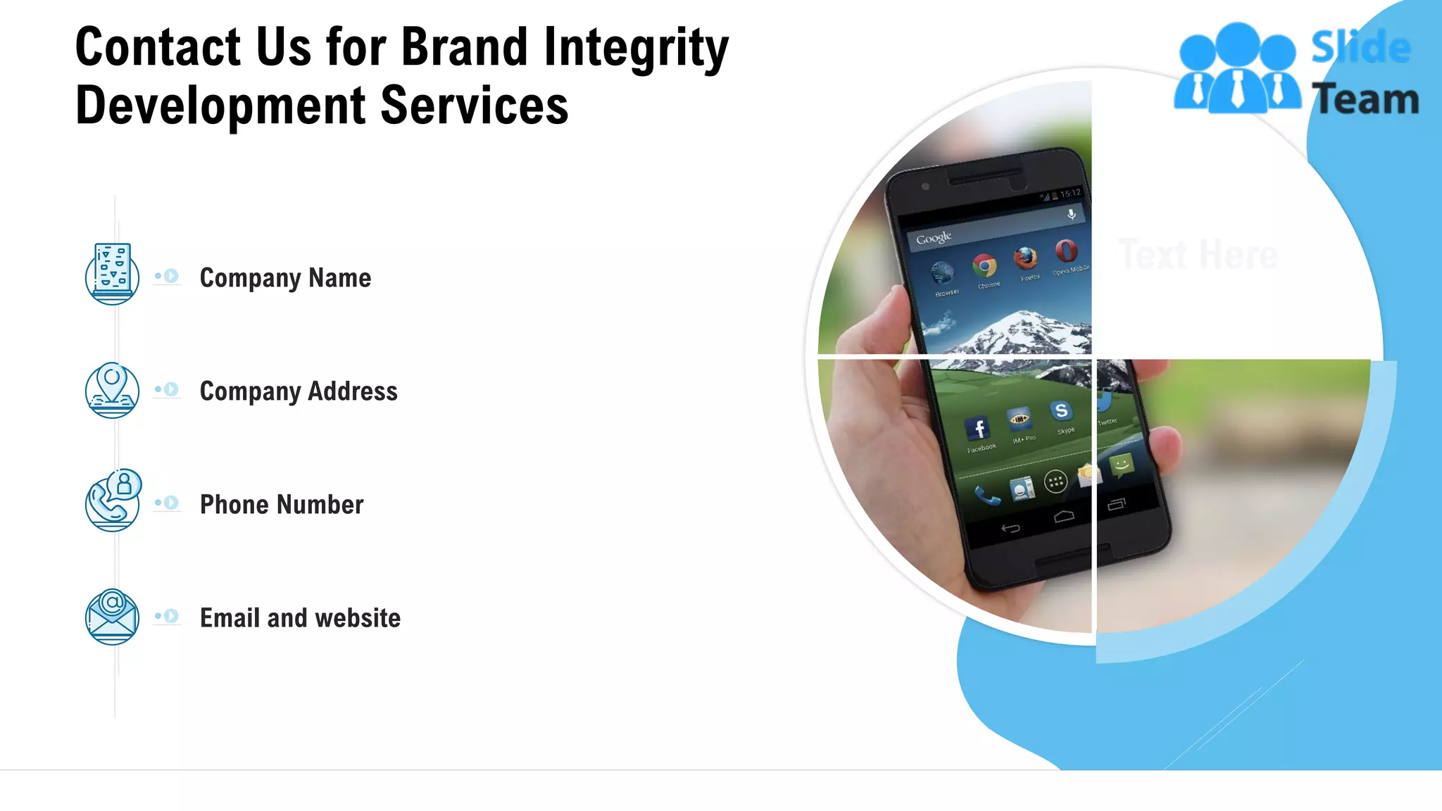 Contact Us for Brand Integrity
Development Services
30
Company Name
Company Address
Phone Number
Email and website
This slide is 100% editable. Adapt it to your needs and capture your audience's attention.
 