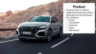 • Numerous lines of vehicles
• Apparel and accessories sold in
dealerships use the brand name
• Key Attributes:
• Stylish
• Comfortable
• Luxurious
• Sporty
• High-quality
Product
 