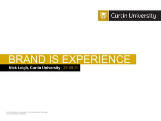BRAND IS EXPERIENCE
    Nick Leigh, Curtin University 21.09.11




Curtin University is a trademark of Curtin University of Technology
CRICOS Provider Code 00301J
 