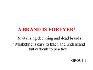 A BRAND IS FOREVER! Revitalizing declining and dead brands &quot; Marketing is easy to teach and understand but difficult to practice&quot; GROUP 1 
