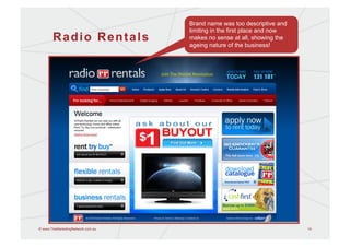 Brand name was too descriptive and
                                   limiting in the first place and now
       Radio Rentals               makes no sense at all, showing the
                                   ageing nature of the business!




© www.TheMarketingNetwork.com.au                                         14
 