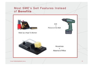 Most SME’s Sell Features Instead
       of Benefits



                                                                          Drill
                                                                             v
                                                                 Picture on the Wall


                	
  Make	
  Up	
  v	
  Hope	
  To	
  Women	
  




                                                                            Mousetraps
                                                                              v
                                                                        Absence of Mice




© www.TheMarketingNetwork.com.au                                                          30
 