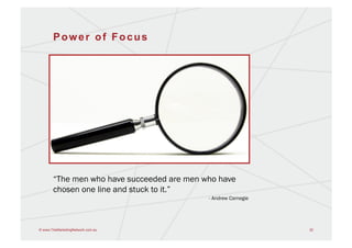 Power of Focus




       “The men who have succeeded are men who have
       chosen one line and stuck to it.”
                                            - Andrew Carnegie




© www.TheMarketingNetwork.com.au                                32
 