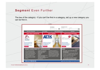 Segment Even Further

       The law of the category - if you can't be first in a category, set up a new category you
       can be first in.

                                             – Al Reis




© www.TheMarketingNetwork.com.au                                                             41
 
