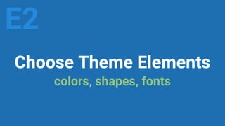 Choose Theme Elements
colors, shapes, fonts
E2
 