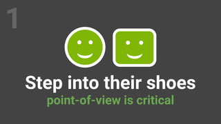 1
Step into their shoes
point-of-view is critical
 