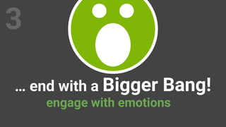… end with a Bigger Bang!
3
engage with emotions
 