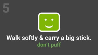 Walk softly & carry a big stick.
don’t puff
5
 