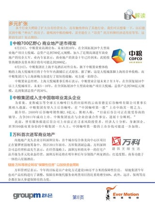 解读
多元扩张
   各个行业大鳄除了扩大自有经营实力，还有触角伸向了其他行业。我们可以想象一下，以后能
买到中粮“种出”的房子，能喝到中粮的咖啡，甚至能住上“昂贵”的万科牌经济适用房等等，这
样的生活？有点期待。
  中粮700亿野心 商业地产逆市得宠
  6月23日，中粮置业高调宣布，未来5到10年，在全国拓展20个大型商
业地产项目大悦城，总资产达到700亿元规模，加入了近期高调进军商业
地产的房企大军。业内专家表示，商业地产的黄金十年已经到来，此轮投
资热潮涉及资本预计将有可能达到2000亿。
  6月24日，中粮集团在上海半岛酒店对外宣布，旗下中粮置业整体收
购的上海大悦城项目将于今年年内满铺后正式迎客。据了解，这是大悦城落脚上海的首单收购。而
中粮集团只与上海新梅方面进行了很短的接触，双方就一拍即合。
　　中粮置业总经理、上海大悦城董事长韩石表示，中粮置业计划未来２至３年，在全国复制10个
以上大悦城项目。未来5－10年，在全国拓展20个大型商业地产项目大悦城，总资产达到700亿元规
模，达到集团总资产的30％。

  中粮集团或入主中国咖啡业龙头企业
   为 雀 巢、 麦斯 威尔 等全 球五 大咖啡 巨头 供 应 原 料 的 云 南 省 德 宏 后 谷 咖 啡 有 限 公 司 董 事 长
熊 相 入 透露 ，中 粮集 团有 望入 主后谷 咖啡 ， 在 “ 中 国 咖 啡 第 一 股 ” 上 市 中 助 其 一 臂 之 力 。
　　据 介 绍，20 0 9年后 谷咖 啡销 售额2.8亿 元。 熊 相 入 称 ， “ 目 前 后 谷 公 司 正 在 接 受 券 商 的
辅 导 ， 力争20 1 1年成 功上 市。 中粮集 团也 在 与 企 业 洽 谈 合 作 事 宜 ， 进 展 十 分 顺 利 。 ”
　　此 前 ，曾 有媒 体报 道后 谷公 司上市 前正 在 寻 求 风 险 投 资 者 。 经 济 人 士 分 析 ， 身 兼 国 企 、
世 界5 00强 双重 身份 的 中粮 集团 一旦 入主 ，中 国 咖 啡 第 一 股 的 上 市 步 伐 可 能 进 一 步 加 快 。

  万科首次进军商业地产
  内地地产龙头企业万科深圳宣布：首个城市综合体龙岗中心区项目
正在紧锣密鼓地筹备中，预计2011年面市。万科集团副总裁、万科深圳
公司总经理杜晶先生表示，在经营战略上，深圳万科将从单一的住宅产
品升级为多元化业态经营。深圳万科还将在明年和后年分别投产两家酒店，打造度假、商务功能于
一体的六星级酒店。
链接:万科等房企转攻"保障性住房" 以加快资金周转
  万科管理层表示，今年的目标是以产业化方式建设100万平方米的保障性住房。 绿地集团今年
也对产品结构进行了调整，保障房和现代服务业两类项目的比重将增至60%。此外，远洋、保利等房
企都在加大参建保障房的力度。




                                第8页
 