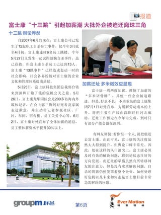 报道
富士康“十三跳”引起加薪潮 大批外企被迫迁离珠三角
十三跳 舆论哗然
  自2007年6月到现在，富士康公司已发
生了12起职工自杀身亡事件，仅今年3月底
至4月初，富士康连续6名员工跳楼。今年
5月27日又发生一起试图割腕自杀事件，虽
已获救，但富士康自杀员工已达到13人。
富士康“13跳事件”已经造成轰动一时的
社会影响，社会各界纷纷对富士康的企业
文化和管理体系提出质疑。
                        加薪迁址 多米诺效应显现
  5月25日，富士康科技集团总裁郭台铭
                          富士康一周两度加薪，推倒了加薪的
来到深圳开始了他的危机公关之旅。5月
                        “多米诺骨牌”，其他一些企业被迫跟
26日，富士康龙华园区会见200多名海内外
                        进。但是,好景不长，不堪重负的富士康集
媒体记者，在会上郭三鞠躬对死者及家属
                        团7月1日对外宣布：为缓解劳动成本的上
表达歉意，并主动带记者参观社区、厂
                        升，将把主要生产线由深圳迁往河北廊
区、车间、宿舍楼、员工关爱中心等。6月
                        坊。迁址工作预定在今年内完成，到时只
2日，富士康对外宣布了全体加薪的消息，     有部分产能会留在深圳。
员工整体薪资水平提升30％以上。
                          有网友调侃:若你恨一个人,就把他送
                        去富士康。由此可见，富士康的关注度虽
                        然大大得到提升，但舆论口碑非常差。因
                        此，处在这样的风口浪尖上，富士康必须
                        及时有效的解决问题，将舆论状态往好的
                        方向发展。而迁址的举措虽然有所转移网
                        友的注意力，但是没有实质解决问题，自
                        杀的阴影仍然笼罩着整个企业。如何处理
                        好危机以及未来如何走是富士康目前非常
                        急需解决的问题。




                   第6页
 