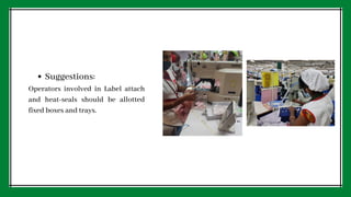 Suggestions:
Operators involved in Label attach
and heat-seals should be allotted
fixed boxes and trays.
 