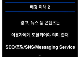 배경 이해 2
광고, 뉴스 등 콘텐츠는
이용자에게 도달되어야 의미 존재
SEO/포털/SNS/Messaging Service
!27
 