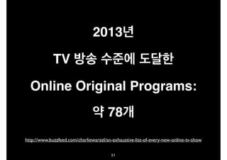 2013년!
TV 방송 수준에 도달한!
Online Original Programs:!
약 78개
51
http://www.buzzfeed.com/charliewarzel/an-exhaustive-list-of-every-new-online-tv-show
 