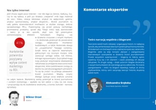 3130 www.contenthouse.pl
Nie tylko internet
Jeśli chcesz wyjść poza internet – nie rób tego w ciemno. Kalkuluj, licz,
czy to się opłaca, a jeśli już działasz „natywnie” zrób tego materiał
do sieci. Video, relacja tekstowa, artykuł na wyłączność, galeria,
artykuł sponsorowany, artykuł ekspercki... Brand journalism to
cała paleta dziennikarskich możliwości w służbie starego, dobrze
sprawdzonego PR-u. Powstrzymaj się przed pokusą nachalnego
promowania produktu, spraw aby Twoje treści były wartościowe
i twórz je w ten sposób, abyś sam był potencjalnie
zainteresowany efektem końcowym. Angażuj się
w działania crossowe z innymi markami
– to doskonały potencjał do poszerzenia
zasięgu, zwiększenia możliwości
budżetowych, a także doskonała okazja
na „uzupełnienie” Twojego contentu.
Dzięki temu w raporcie kwartalnym,
półrocznym czy rocznym możesz miło
zaskoczyć samego siebie, lub klienta,
którego reprezentujesz. Za przykład mogą
tutaj posłużyć estymowane ekwiwalenty
reklamowe za umiejętnie stworzone treści
eksperckie, które publikowane zostają za
darmo na szerokozasięgowych portalach.
To się da zrobić i to próbuje udowodnić
brand journalism. Między innymi
dlatego zyskuje coraz większe uznanie
na całym świecie. Marketerzy widzą potencjał w brand journalismie
i content marketingu – wydatki na ten sektor z roku na rok rosną
i przyczyniają się do budowania wizerunku, a koniec końców – wzrostu
sprzedaży.
Wiktor Orzeł
redaktor
Twórz narrację wspólnie z blogerami
Tworzenie wokół marki ciekawej i angażującej historii, to najlepszy
sposób,abyzainteresowaćobecnychipotencjalnychkonsumentów.
W działaniach on-line’owych coraz częściej korzysta się z wizerunku
blogerów. Jakie są więc korzyści płynące z zaangażowania
internetowych autorytetów w działania brand journalismowe?
Przede wszystkim autentyczność – blogerzy to liderzy opinii,
czytelnicy liczą się z ich zdaniem i często powielają ich decyzje
zakupowe. Po drugie zasięg – dzięki autorom blogów docieramy
z naszym komunikatem do szerokiego grona odbiorców. Po trzecie
zaangażowanie – treści na blogach wywołują reakcje ze strony
użytkowników, którzy sami zaczynają tworzyć historię skupioną
wokół marki.
Aleksandra Grębska
Social Media Specialist, INSIGNIA
Komentarze ekspertów
31
marketerów
potwierdza
pozytywny
wpływ content
marketingu
na ROI.
State of Inbound, HubSpot 2015
41%
 
