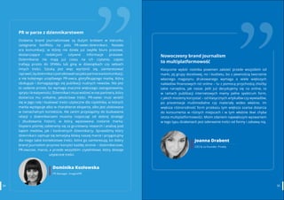 3534 www.contenthouse.pl
Dominika Kozłowska
PR Manager, ImaginePR
PR w parze z dziennikarstwem
Działania brand journalismowe są dużym krokiem w kierunku
zażegnania konfliktu na polu PR-owiec-dziennikarz. Nastała
era komunikacji, w której nie działa już zwykłe biuro prasowe,
dostarczające redakcjom sztywne informacje prasowe.
Dziennikarze nie mają już czasu na ich czytanie, często
trafiają prosto do SPAMu lub giną w dziesiątkach czy setkach
innych treści. Sztuką jest więc wyróżnić się, zainteresować
isprawić,bydziennikarzpotraktowałnasjakopartnerawkomunikacji,
a nie kolejnego uciążliwego PR-owca, gloryfikującego markę, którą
obsługuje i domagającego się publikacji nudnych newsów. Nie jest
to zadanie proste, bo wymaga znacznie większego zaangażowania,
sprytu i kreatywności. Dziennikarz musi widzieć w nas partnera, który
dostarcza mu unikalne, jakościowe treści. PR-owiec musi wcielić
się w jego rolę i budować treści użyteczne dla czytelnika, w których
marka występuje albo w charakterze eksperta, albo jest ulokowana
w nienachalnym kontekście. Ale zanim przystąpimy do budowania
relacji z dziennikarzami musimy rozpocząć od dobrej strategii
i zbudowania historii, w którą wpasowana zostanie marka.
Dopiero później zabieramy się za gruntowny research i analizę pod
kątem mediów, jak i konkretnych dziennikarzy. Sprawdźmy który
dziennikarz zajmuje się tematyką bliską naszej marce i przygotujmy
dla niego takie kontekstowe treści, które go zainteresują, bo dobry
brand journalism przynosi korzyści każdej stronie – dziennikarzowi,
PR-owcowi, marce, a przede wszystkim czytelnikowi, który dostaje
użyteczne treści.
34
Nowoczesny brand journalism
to multiplatformowość
Klasycznie wybór nośnika powinien zależeć przede wszystkim od
marki, jej grupy docelowej, no i budżetu, bo z pewnością tworzenie
własnego magazynu drukowanego wymaga o wiele większych
nakładów finansowych niż online – tu z pomocą przychodzą choćby
takie narzędzia, jak nasze. Jeśli już decydujemy się na online, to
w ramach publikacji internetowych mamy pełne spektrum form,
z jakich możemy korzystać – od klasycznych artykułów czy wywiadów,
po prezentacje multimedialne czy materiały wideo właśnie. Im
większa różnorodność form przekazu tym większa szansa dotarcia
do konsumenta w różnych miejscach i w tym właśnie tkwi chyba
istota multiplatformowości. Moim zdaniem największym wyzwaniem
w tego typu działaniach jest oderwanie treści od formy i zabawą nią.
Joanna Drabent
CEO & co-founder, Prowly
35
 