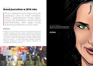 3736 www.contenthouse.pl
Wraz z rozwojem technologii mamy do
dyspozycji coraz to nowe narzędzia,
które z powodzeniem można wyko-
rzystać do budowania narracji brand
journalismowej. Jakie będą trendy
w brand journalismie w 2016 roku?
Mobilnie
Od tego nie ma już odwrotu. Przekaz musi być dostosowywany do
urządzeń mobilnych, tworzony z myślą o użytkownikach mobilnych,
a nawet im dedykowany. Jeśli chcemy skutecznie tworzyć historię
naszej marki, musimy wyjść poza nawias desktopu. Augment Reality
czy Internet of Things to zdecydowanie przyszłość nowoczesnego
brand journalismu – te dwa trendy dają możliwość tworzenia
niebywale atrakcyjnych treści, które angażują narracyjnie na
nieosiągalnym wcześniej poziomie.
Brand Journalism w 2016 roku
WIKTOR ORZEŁ
 