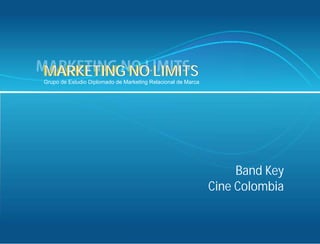 MARKETING
MARKETING NO LIMITS
Grupo de Estudio Diplomado de Marketing Relacional de Marca




                                                                   Band Key
                                                              Cine Colombia
 