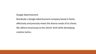 Google Advertisement
BrandLabz a Google Advertisement company based in Kochi,
effectively and precisely meets the diverse ...