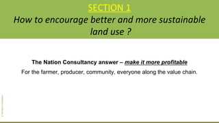 The Nation Consultancy answer – make it more profitable
For the farmer, producer, community, everyone along the value chain.
©TheNationConsultancy
SECTION 1
How to encourage better and more sustainable
land use ?
 