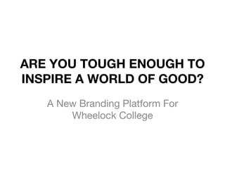 ARE YOU TOUGH ENOUGH TO
INSPIRE A WORLD OF GOOD?
A New Branding Platform For
Wheelock College
 
