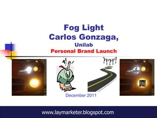 Fog Light
  Carlos Gonzaga,
          Unilab
   Personal Brand Launch




         December 2011


www.laymarketer.blogspot.com
 