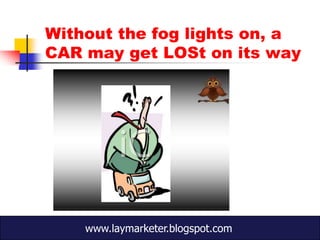 Without the fog lights on, a
CAR may get LOSt on its way




    www.laymarketer.blogspot.com
 