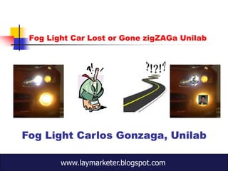 Fog Light Car Lost or Gone zigZAGa Unilab




Fog Light Carlos Gonzaga, Unilab

        www.laymarketer.blogspot.com
 