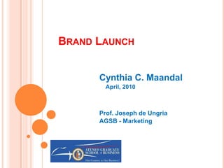 Brand Launch Cynthia C. Maandal    April, 2010 Prof. Joseph de Ungria AGSB - Marketing 