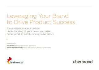 Leveraging Your Brand
to Drive Product Success
A conversation about how an
understanding of your brand can drive
better product and business performance.
Presented by:
Dan Ratner, Managing Director, uberbrand
Natalie Yan-Chatonsky, Head of Consulting Practice, Brainmates
 